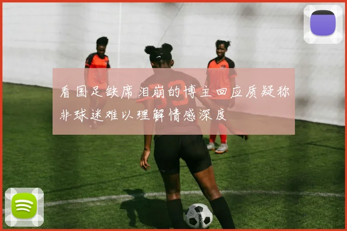 看国足缺席泪崩的博主回应质疑称非球迷难以理解情感深度