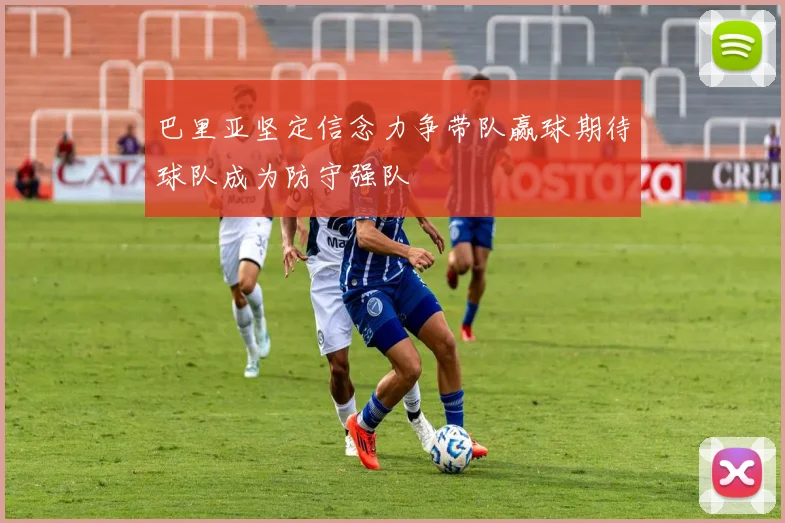 巴里亚坚定信念力争带队赢球期待球队成为防守强队