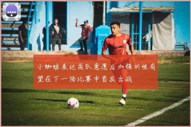 小蜘蛛表达离队意愿后加强训练有望在下一场比赛中首发出战