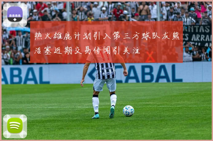 热火雄鹿计划引入第三方球队灰熊活塞近期交易传闻引关注