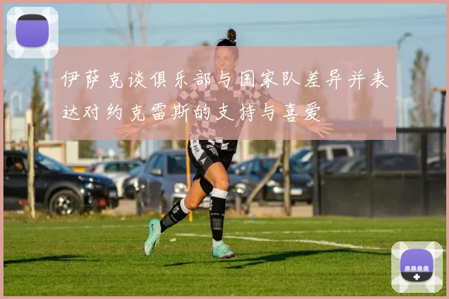 伊萨克谈俱乐部与国家队差异并表达对约克雷斯的支持与喜爱