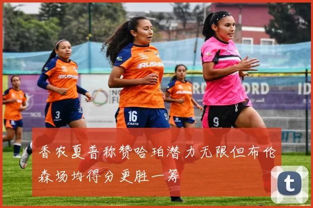 香农夏普称赞哈珀潜力无限但布伦森场均得分更胜一筹